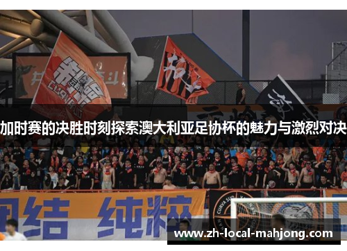 加时赛的决胜时刻探索澳大利亚足协杯的魅力与激烈对决 加时赛的决胜时刻探索澳大利亚足协杯的魅力与激烈对决