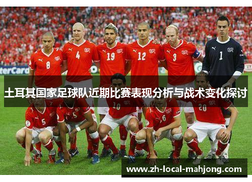 土耳其国家足球队近期比赛表现分析与战术变化探讨 土耳其国家足球队近期比赛表现分析与战术变化探讨