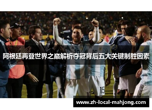 阿根廷再登世界之巅解析夺冠背后五大关键制胜因素 阿根廷再登世界之巅解析夺冠背后五大关键制胜因素