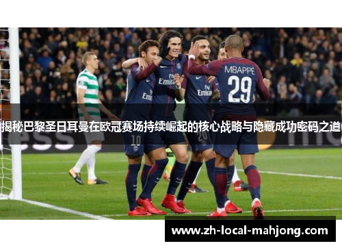 揭秘巴黎圣日耳曼在欧冠赛场持续崛起的核心战略与隐藏成功密码之道