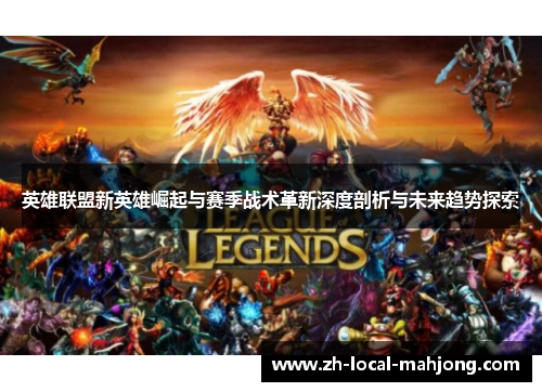 英雄联盟新英雄崛起与赛季战术革新深度剖析与未来趋势探索 英雄联盟新英雄崛起与赛季战术革新深度剖析与未来趋势探索