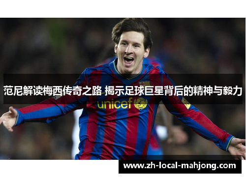 范尼解读梅西传奇之路 揭示足球巨星背后的精神与毅力 范尼解读梅西传奇之路 揭示足球巨星背后的精神与毅力