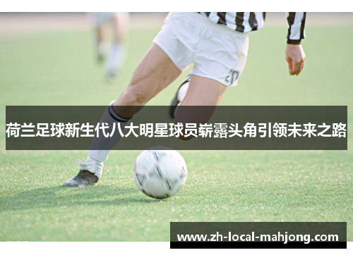 荷兰足球新生代八大明星球员崭露头角引领未来之路