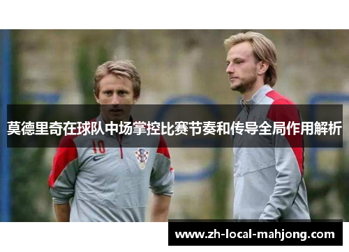 莫德里奇在球队中场掌控比赛节奏和传导全局作用解析