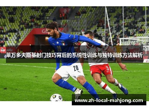 莱万多夫斯基射门技巧背后的系统性训练与独特训练方法解析