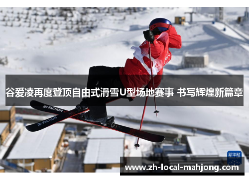 谷爱凌再度登顶自由式滑雪U型场地赛事 书写辉煌新篇章