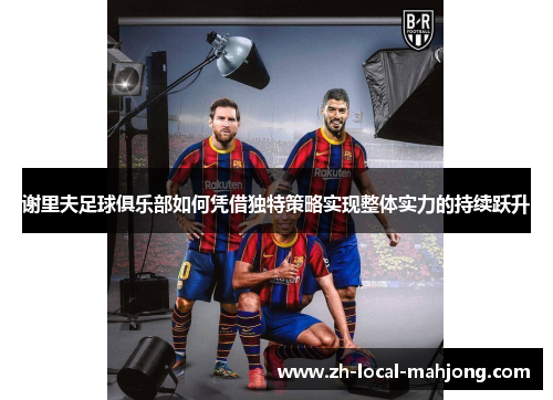 谢里夫足球俱乐部如何凭借独特策略实现整体实力的持续跃升 谢里夫足球俱乐部如何凭借独特策略实现整体实力的持续跃升