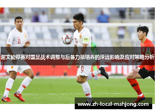 谢文能停赛对国足战术调整与后备力量培养的深远影响及应对策略分析 谢文能停赛对国足战术调整与后备力量培养的深远影响及应对策略分析