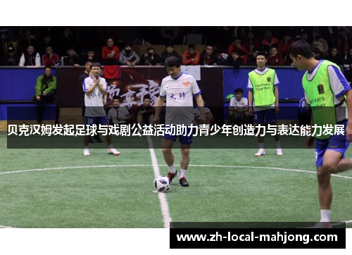 贝克汉姆发起足球与戏剧公益活动助力青少年创造力与表达能力发展 贝克汉姆发起足球与戏剧公益活动助力青少年创造力与表达能力发展