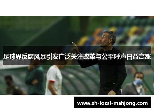 足球界反腐风暴引发广泛关注改革与公平呼声日益高涨
