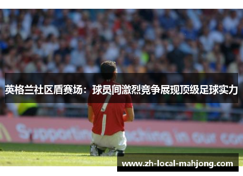 英格兰社区盾赛场：球员间激烈竞争展现顶级足球实力