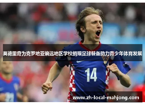 莫德里奇为克罗地亚偏远地区学校捐赠足球装备助力青少年体育发展