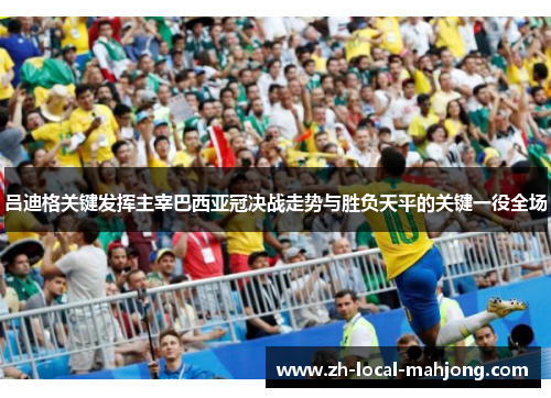 吕迪格关键发挥主宰巴西亚冠决战走势与胜负天平的关键一役全场