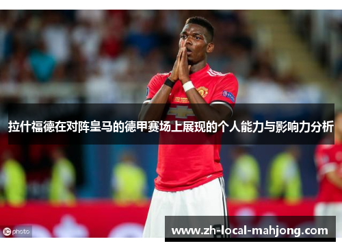 拉什福德在对阵皇马的德甲赛场上展现的个人能力与影响力分析