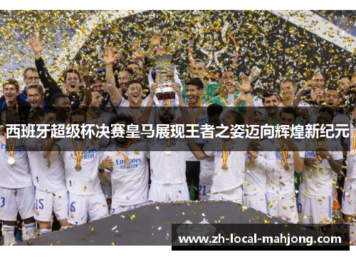 西班牙超级杯决赛皇马展现王者之姿迈向辉煌新纪元