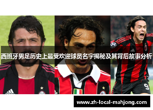 西班牙男足历史上最受欢迎球员名字揭秘及其背后故事分析