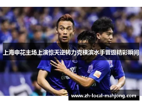 上海申花主场上演惊天逆转力克横滨水手晋级精彩瞬间