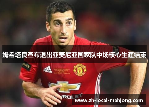 姆希塔良宣布退出亚美尼亚国家队中场核心生涯结束 姆希塔良宣布退出亚美尼亚国家队中场核心生涯结束