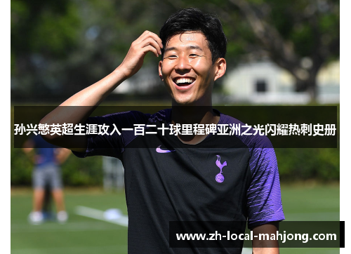 孙兴慜英超生涯攻入一百二十球里程碑亚洲之光闪耀热刺史册 孙兴慜英超生涯攻入一百二十球里程碑亚洲之光闪耀热刺史册