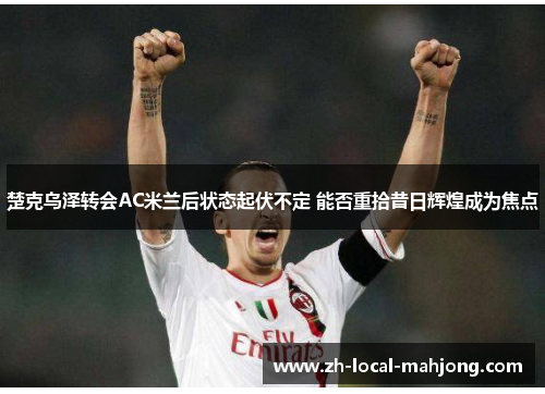 楚克乌泽转会AC米兰后状态起伏不定 能否重拾昔日辉煌成为焦点 楚克乌泽转会AC米兰后状态起伏不定 能否重拾昔日辉煌成为焦点