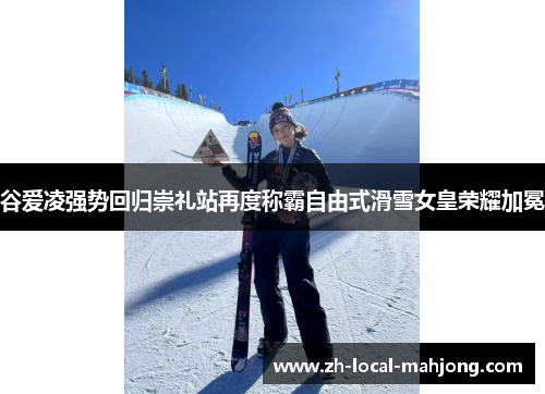 谷爱凌强势回归崇礼站再度称霸自由式滑雪女皇荣耀加冕 谷爱凌强势回归崇礼站再度称霸自由式滑雪女皇荣耀加冕
