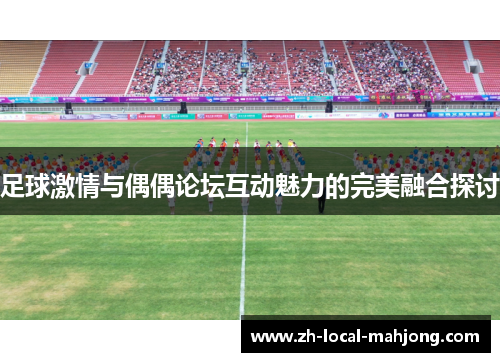 足球激情与偶偶论坛互动魅力的完美融合探讨 足球激情与偶偶论坛互动魅力的完美融合探讨