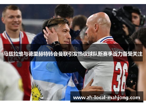 马兹拉维与德里赫特转会曼联引发热议球队新赛季战力备受关注